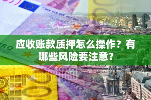武汉应收账款质押怎么操作？有哪些风险要注意？